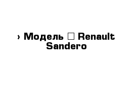  › Модель ­ Renault Sandero